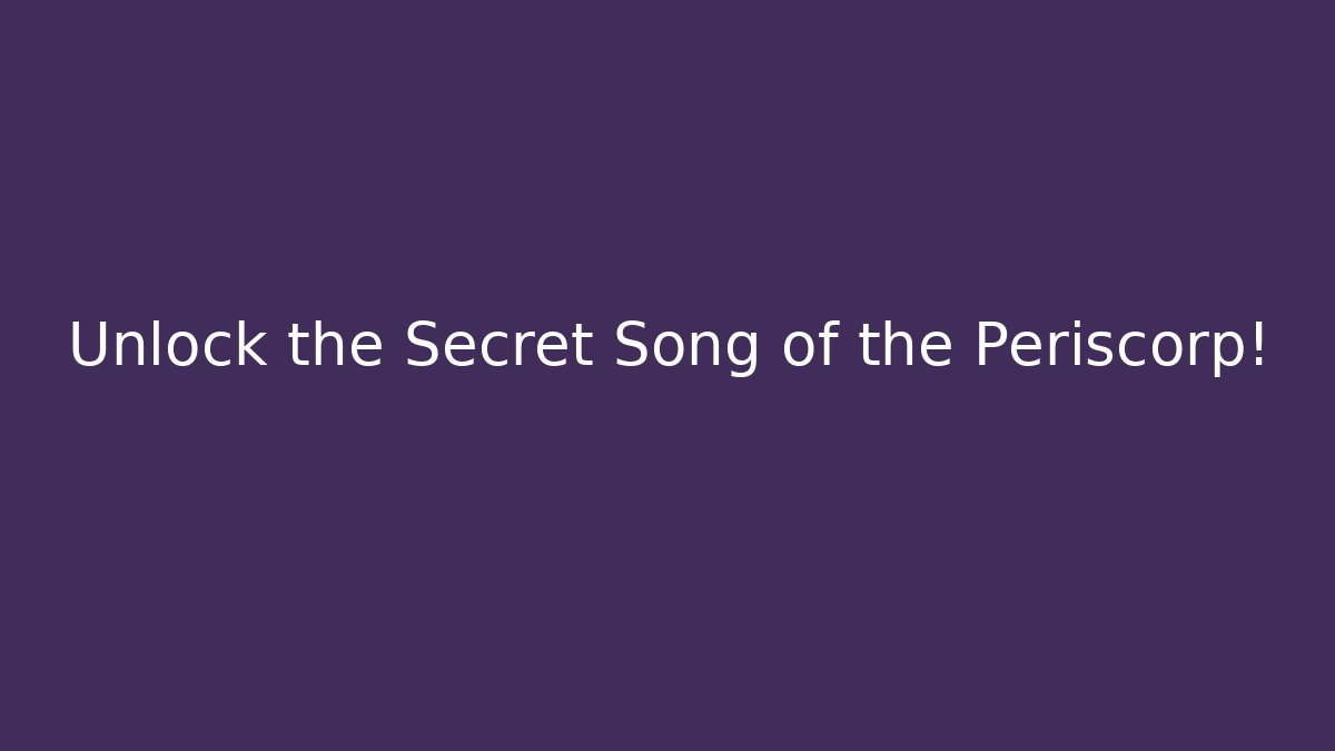 Unlock the Secret Song of the Periscorp!