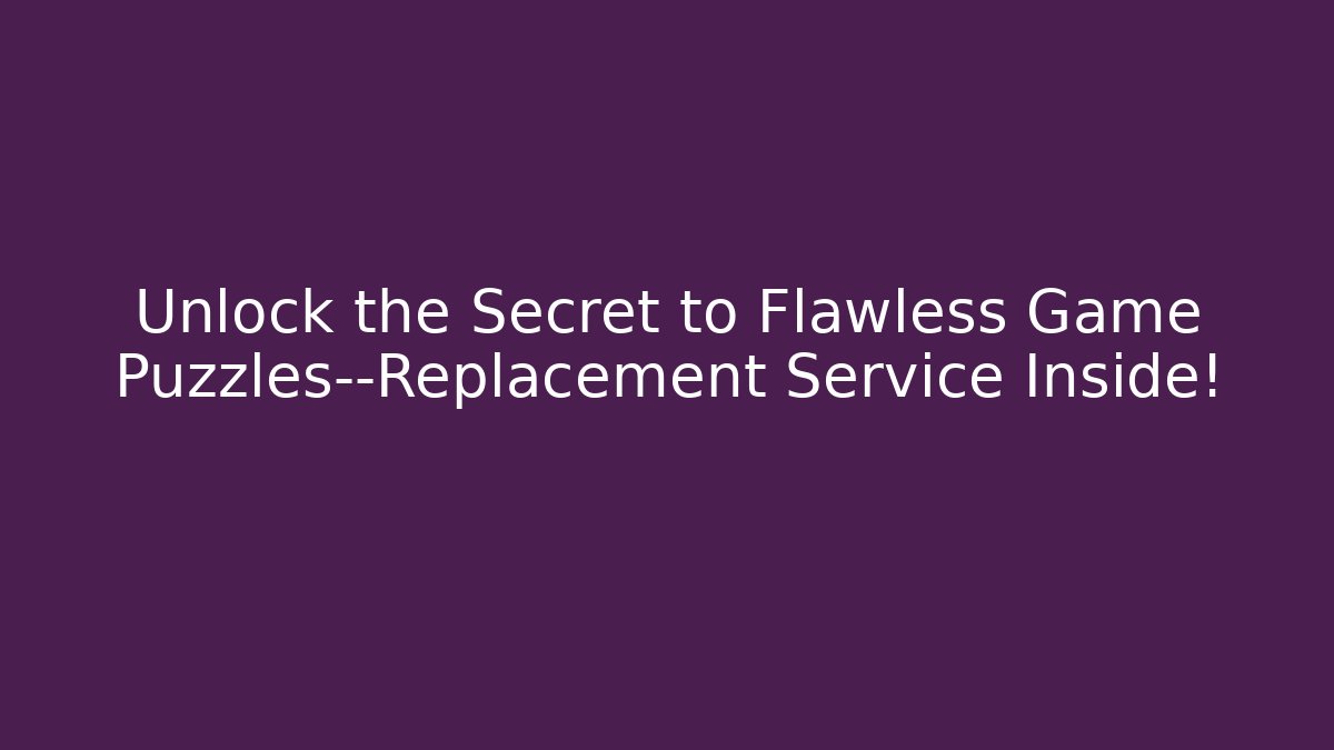 Unlock the Secret to Flawless Game Puzzles—Replacement Service Inside!