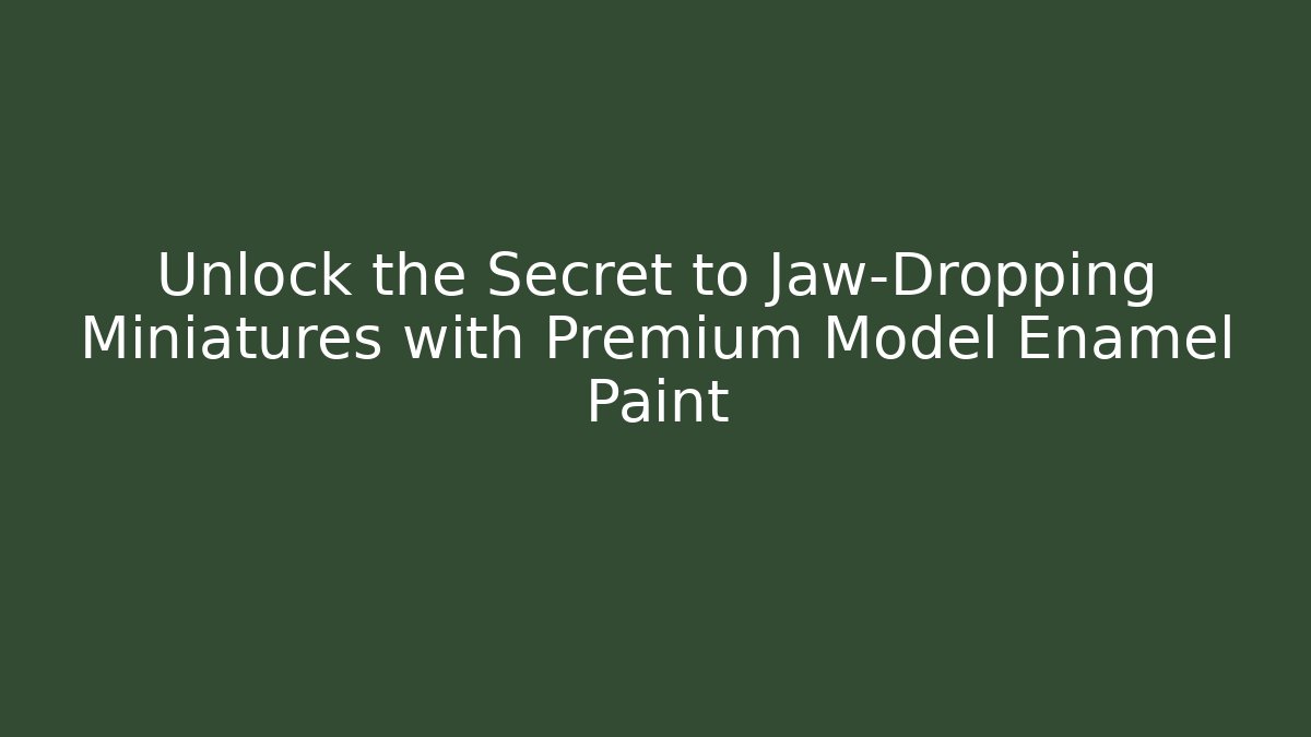 Unlock the Secret to Jaw-Dropping Miniatures with Premium Model Enamel Paint