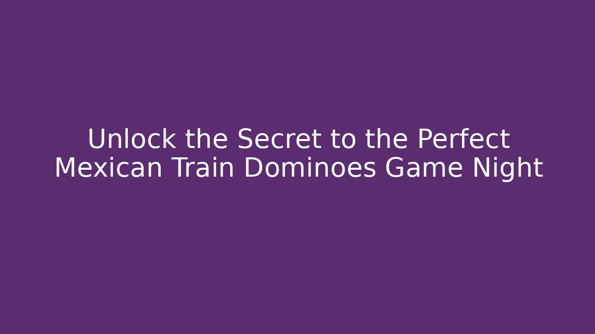 Unlock the Secret to the Perfect Mexican Train Dominoes Game Night