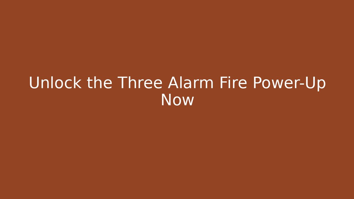 Unlock the Three Alarm Fire Power-Up Now