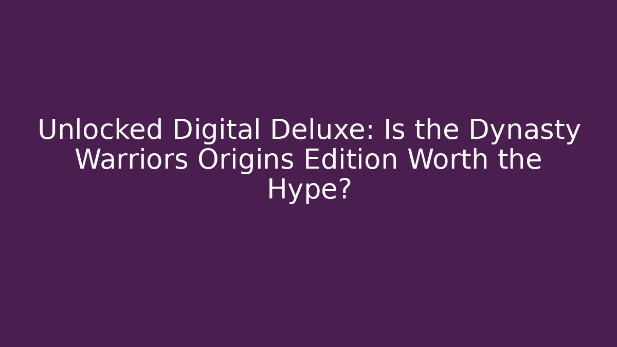 Unlocked Digital Deluxe: Is the Dynasty Warriors Origins Edition Worth the Hype?