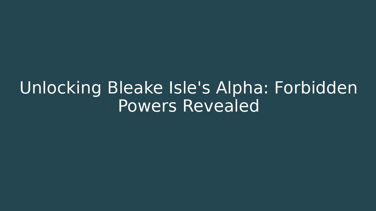 Unlocking Bleake Isle's Alpha: Forbidden Powers Revealed