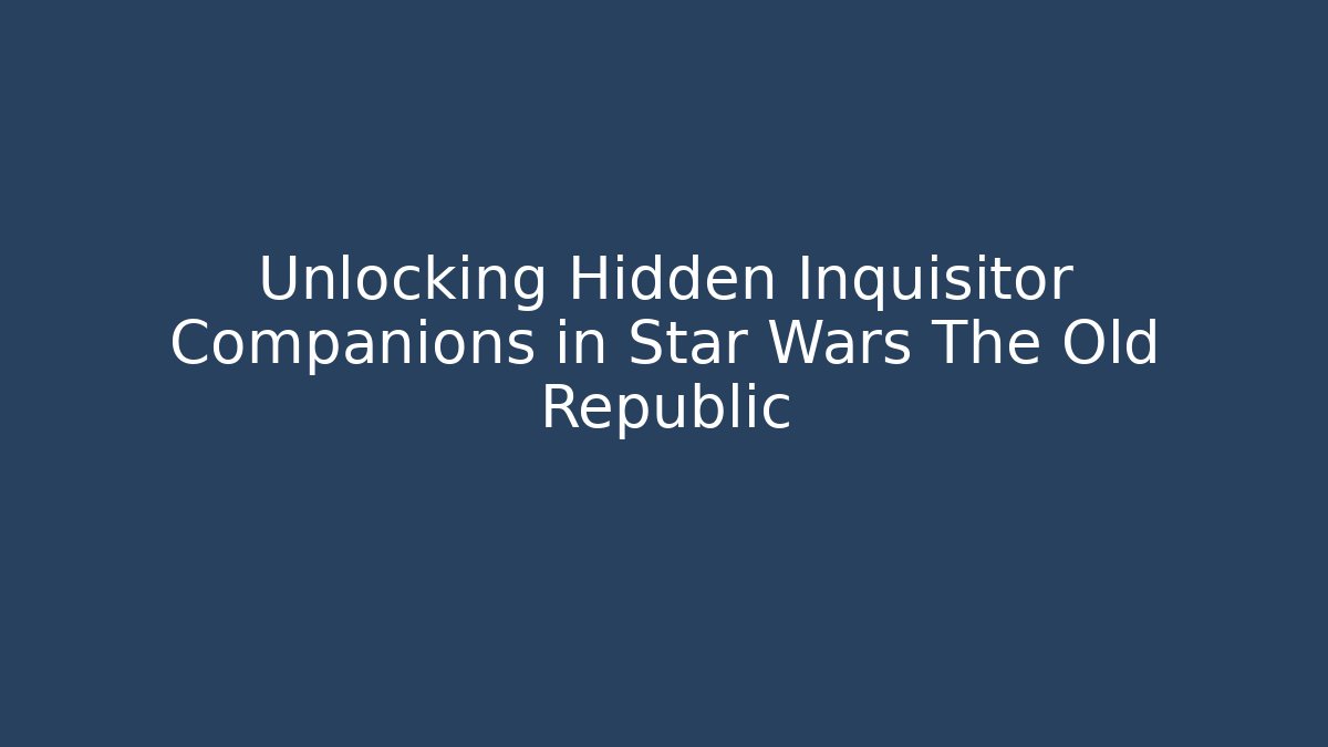 Unlocking Hidden Inquisitor Companions in Star Wars The Old Republic