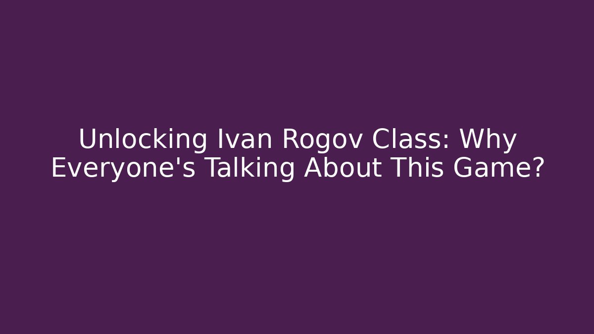 Unlocking Ivan Rogov Class: Why Everyone's Talking About This Game?