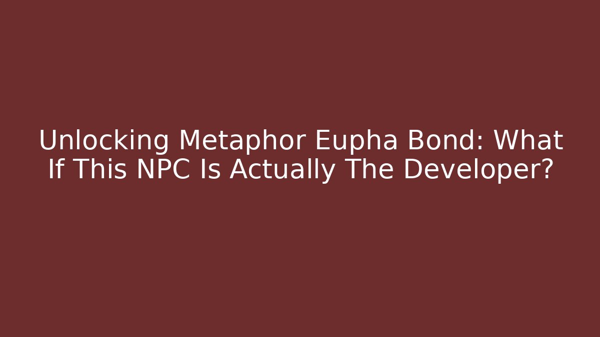 Unlocking Metaphor Eupha Bond: What If This NPC Is Actually The Developer?