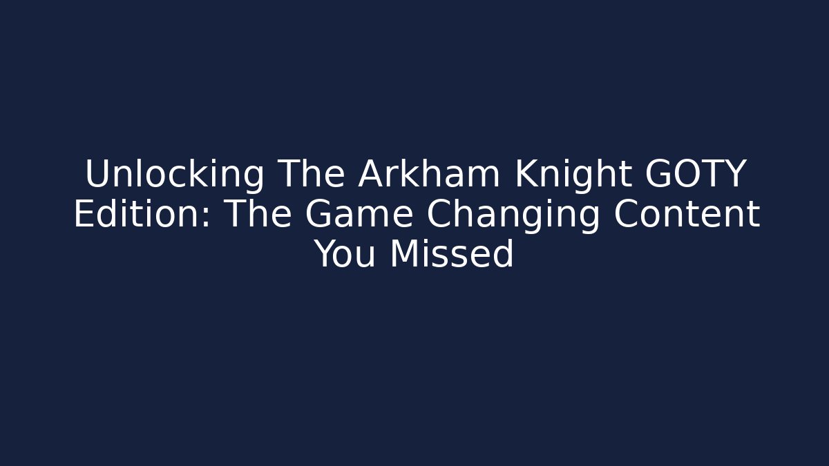 Unlocking The Arkham Knight GOTY Edition: The Game Changing Content You Missed