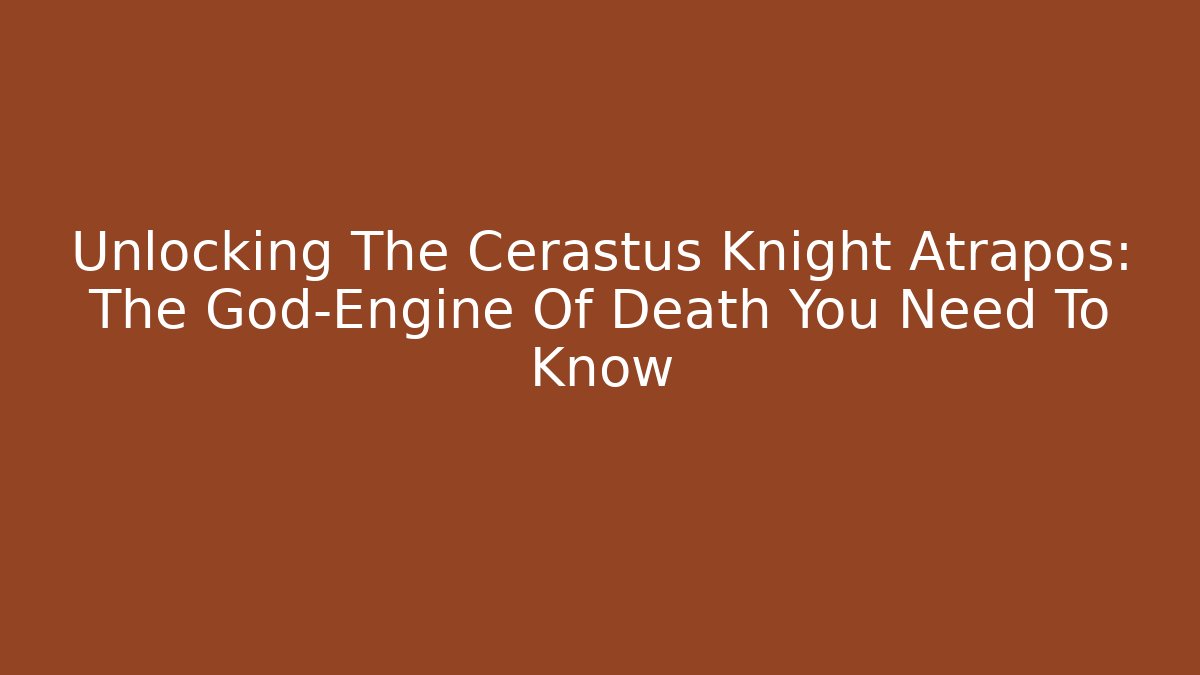 Unlocking The Cerastus Knight Atrapos: The God-Engine Of Death You Need To Know