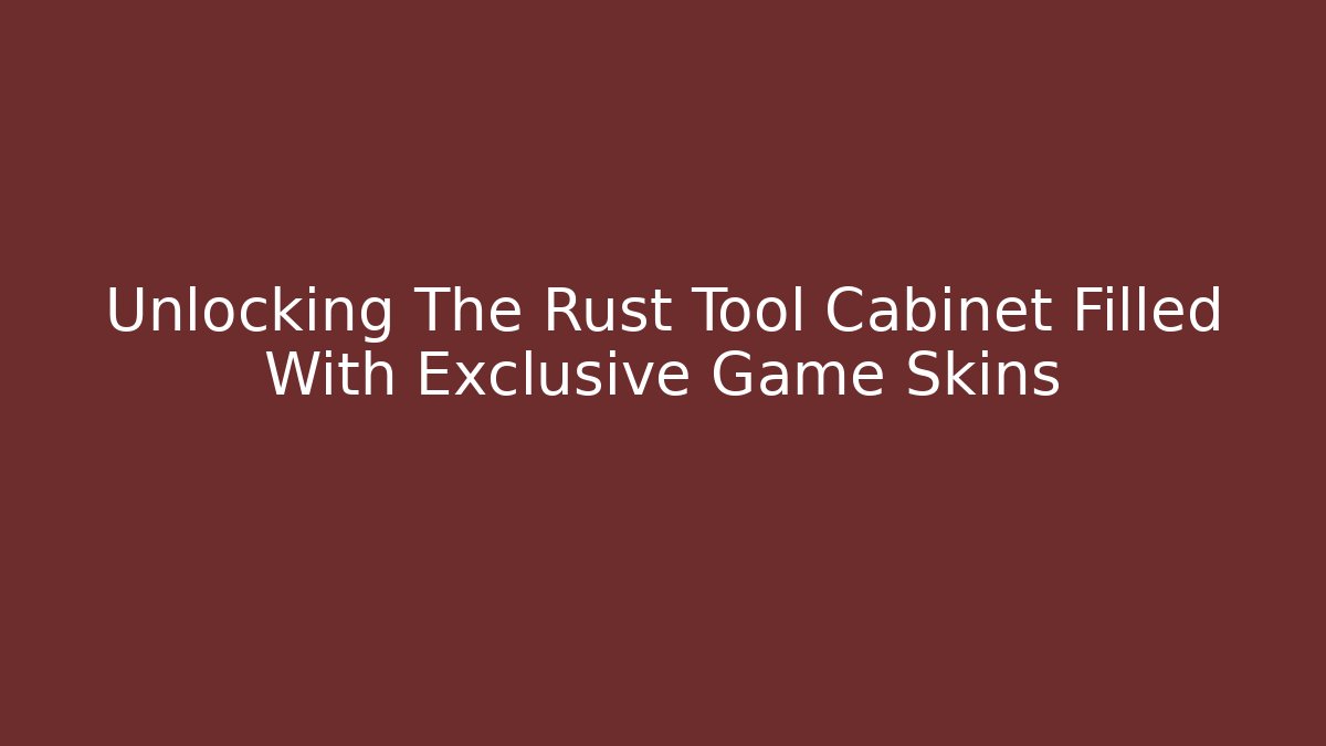 Unlocking The Rust Tool Cabinet Filled With Exclusive Game Skins
