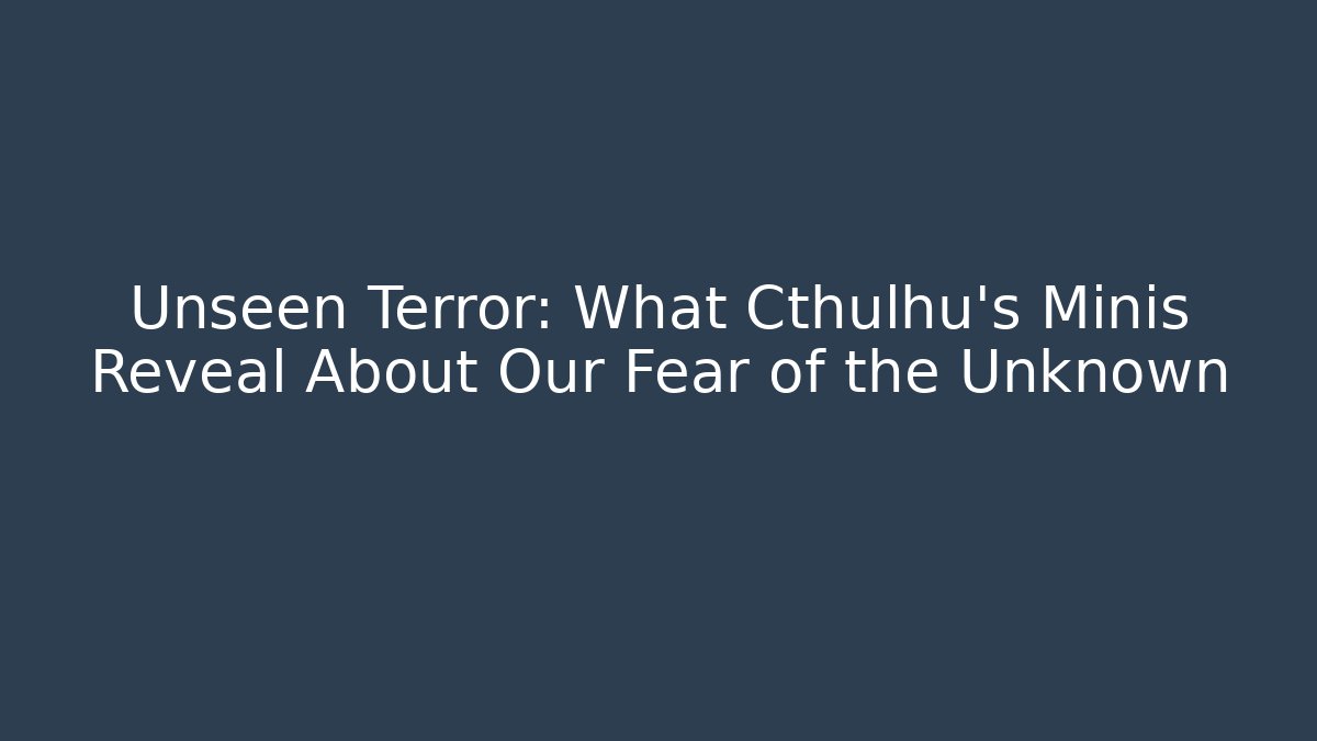 Unseen Terror: What Cthulhu's Minis Reveal About Our Fear of the Unknown