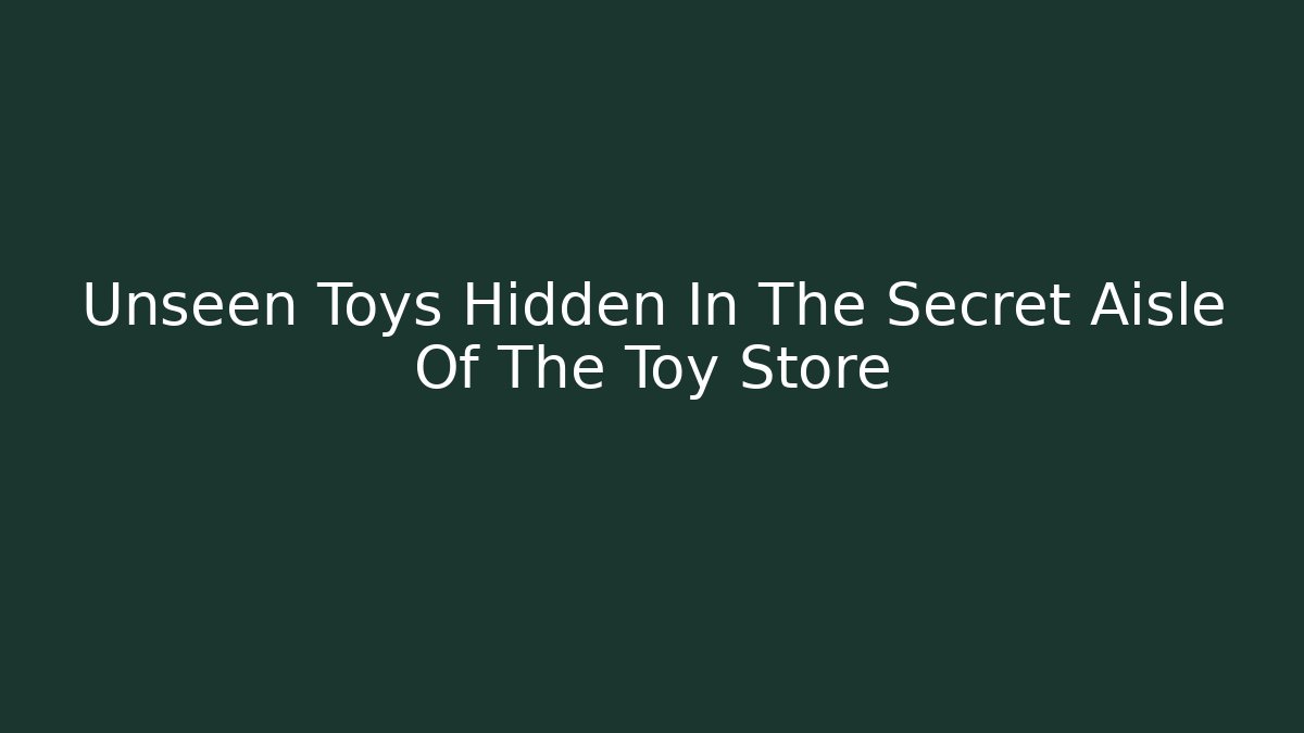 Unseen Toys Hidden In The Secret Aisle Of The Toy Store