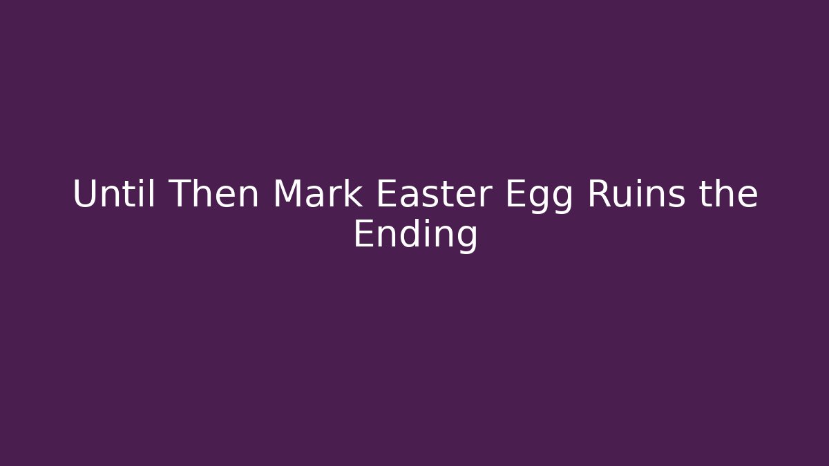 Until Then Mark Easter Egg Ruins the Ending