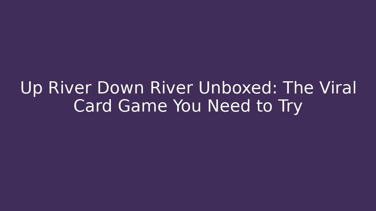 Up River Down River Unboxed: The Viral Card Game You Need to Try