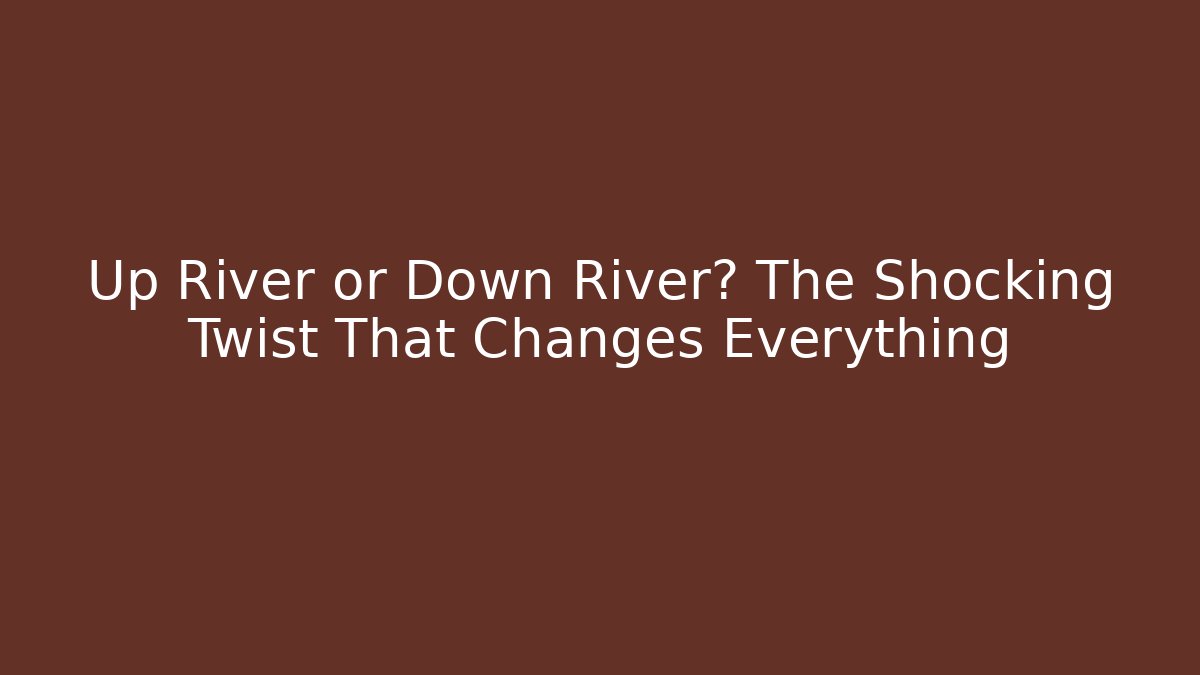 Up River or Down River? The Shocking Twist That Changes Everything