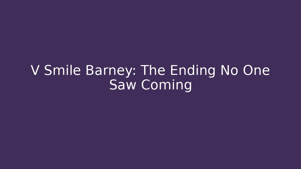 V Smile Barney: The Ending No One Saw Coming