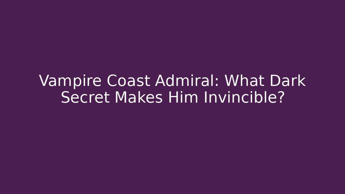 Vampire Coast Admiral: What Dark Secret Makes Him Invincible?