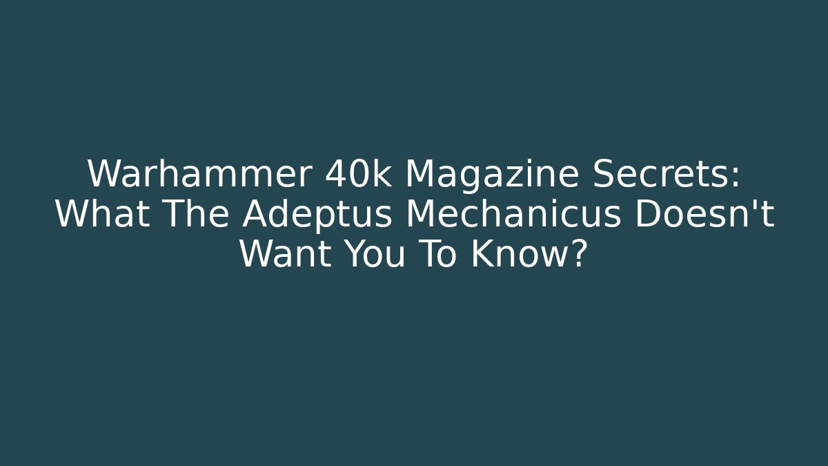 Warhammer 40k Magazine Secrets: What The Adeptus Mechanicus Doesn't Want You To Know?