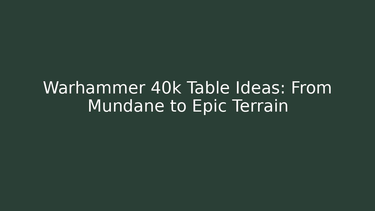 Warhammer 40k Table Ideas: From Mundane to Epic Terrain