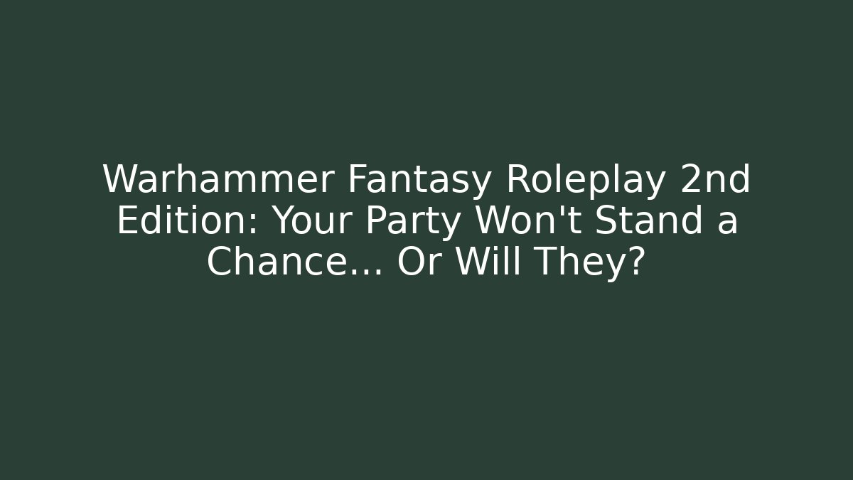 Warhammer Fantasy Roleplay 2nd Edition: Your Party Won’t Stand a Chance… Or Will They?