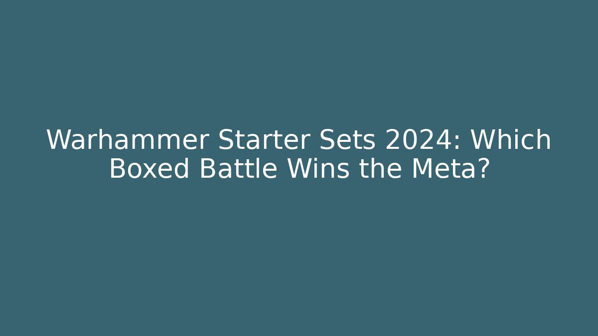 Warhammer Starter Sets 2024: Which Boxed Battle Wins the Meta?