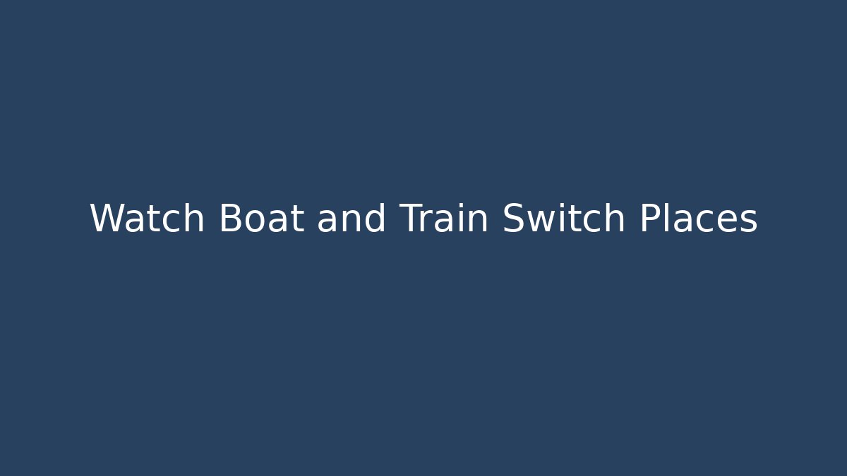 Watch Boat and Train Switch Places