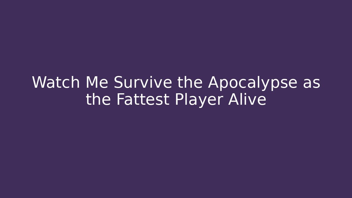 Watch Me Survive the Apocalypse as the Fattest Player Alive