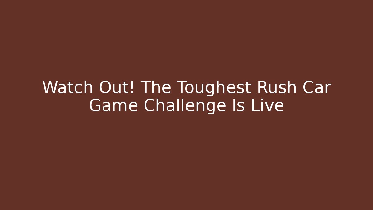 Watch Out! The Toughest Rush Car Game Challenge Is Live