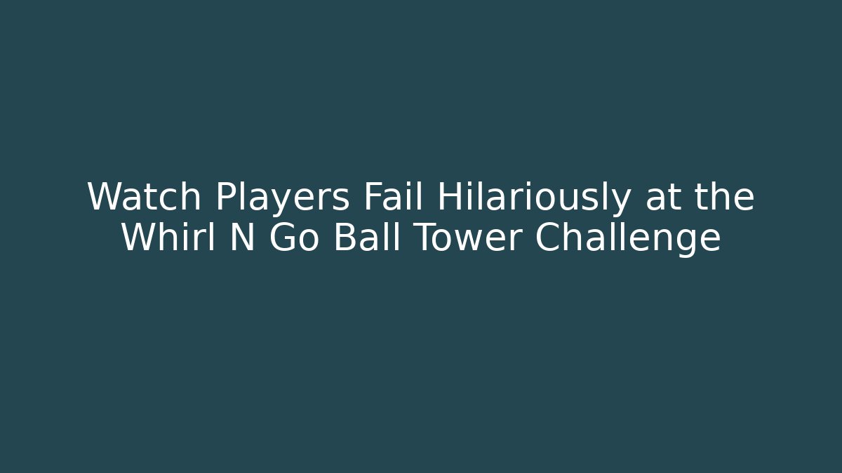 Watch Players Fail Hilariously at the Whirl N Go Ball Tower Challenge