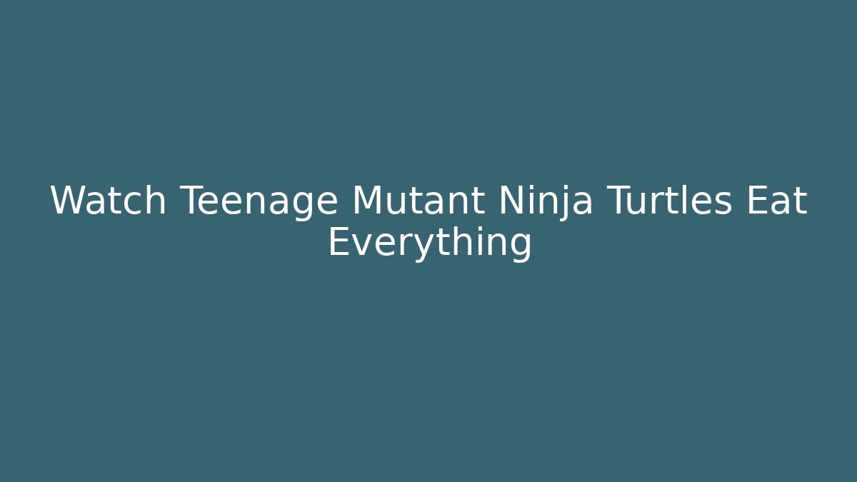 Watch Teenage Mutant Ninja Turtles Eat Everything