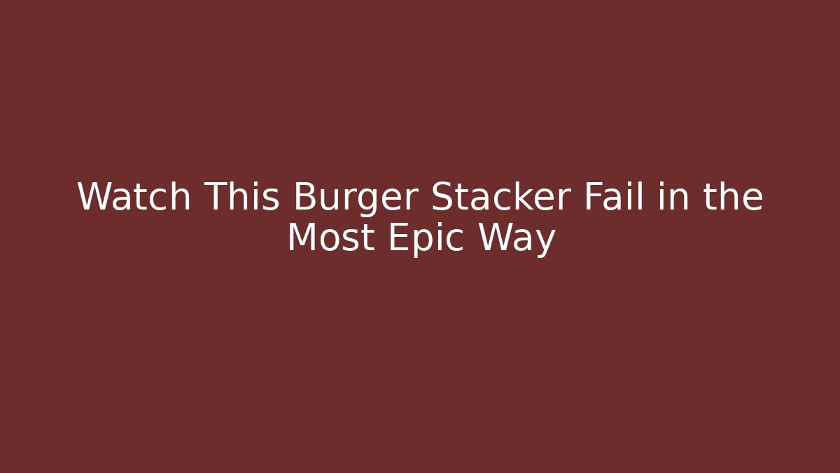 Watch This Burger Stacker Fail in the Most Epic Way - Buddy Program