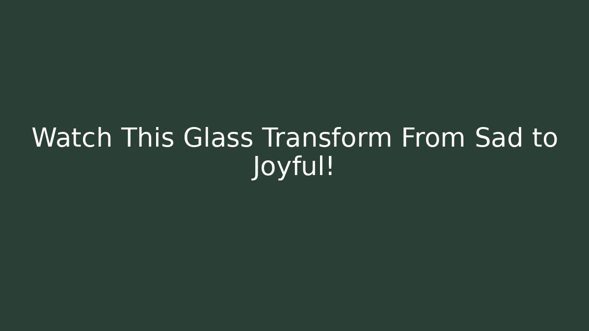 Watch This Glass Transform From Sad to Joyful!