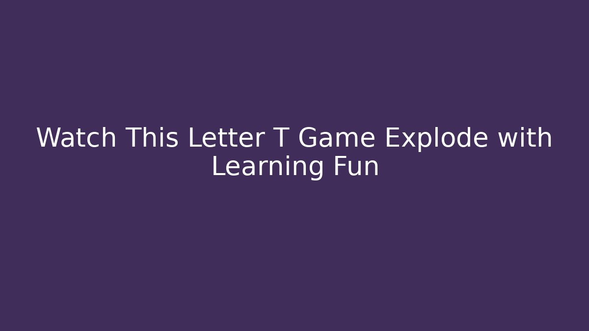 Watch This Letter T Game Explode with Learning Fun