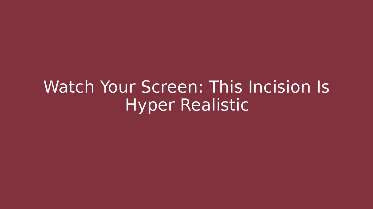 Watch Your Screen: This Incision Is Hyper Realistic
