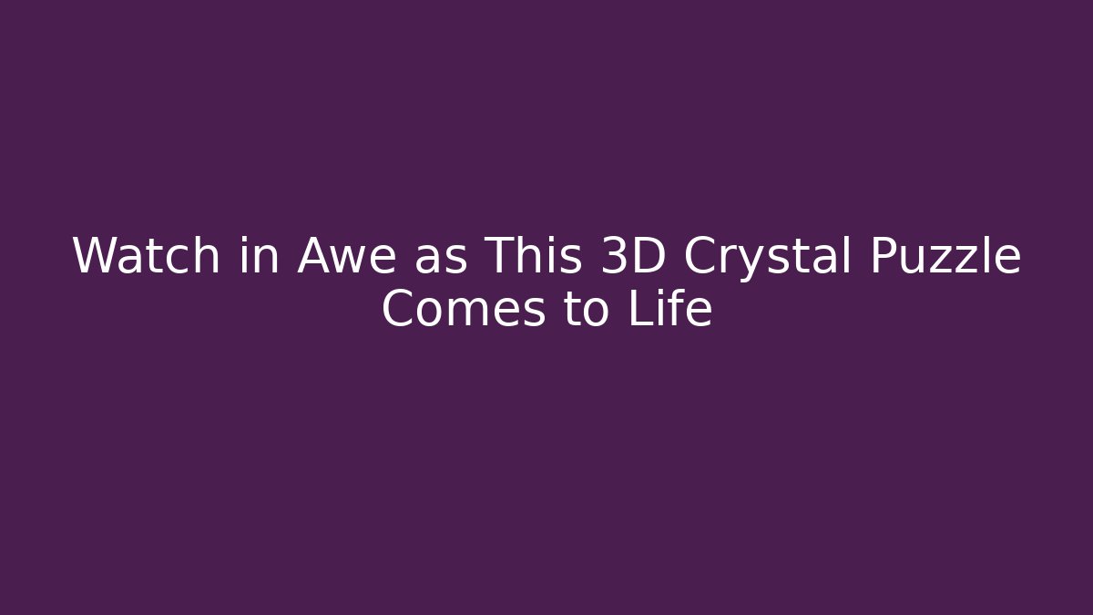 Watch in Awe as This 3D Crystal Puzzle Comes to Life