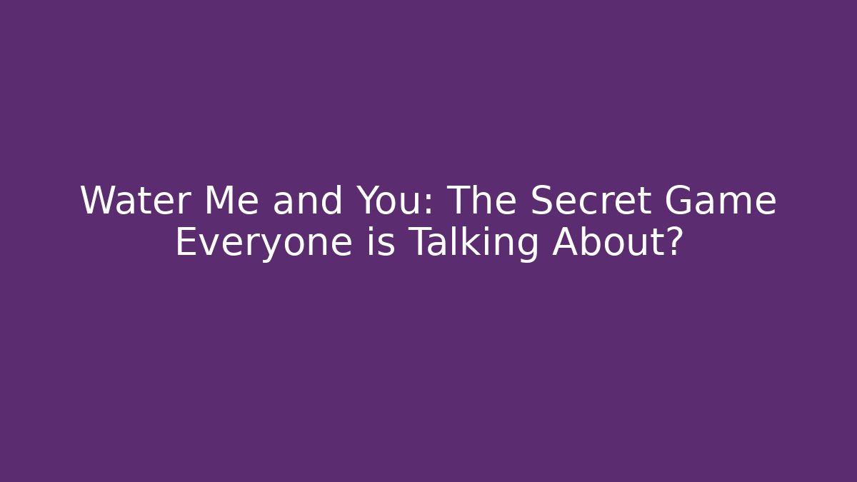Water Me and You: The Secret Game Everyone is Talking About?