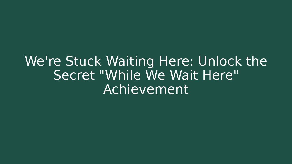 We're Stuck Waiting Here: Unlock the Secret "While We Wait Here" Achievement