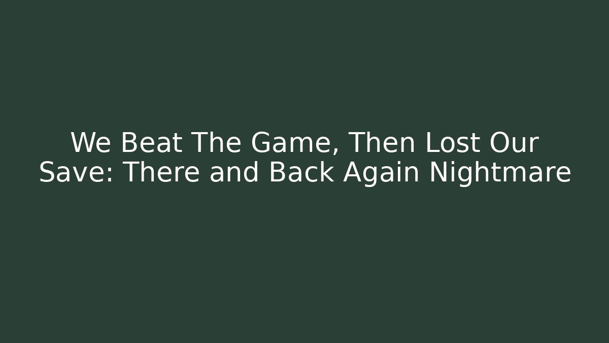 We Beat The Game, Then Lost Our Save: There and Back Again Nightmare