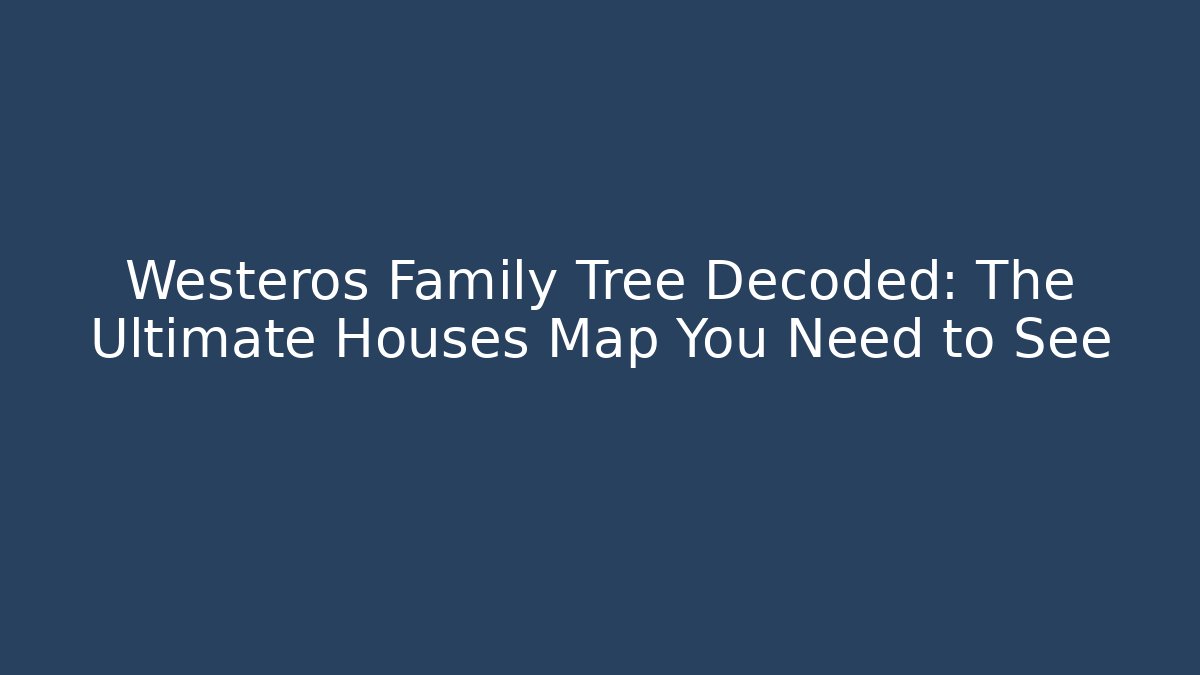 Westeros Family Tree Decoded: The Ultimate Houses Map You Need to See