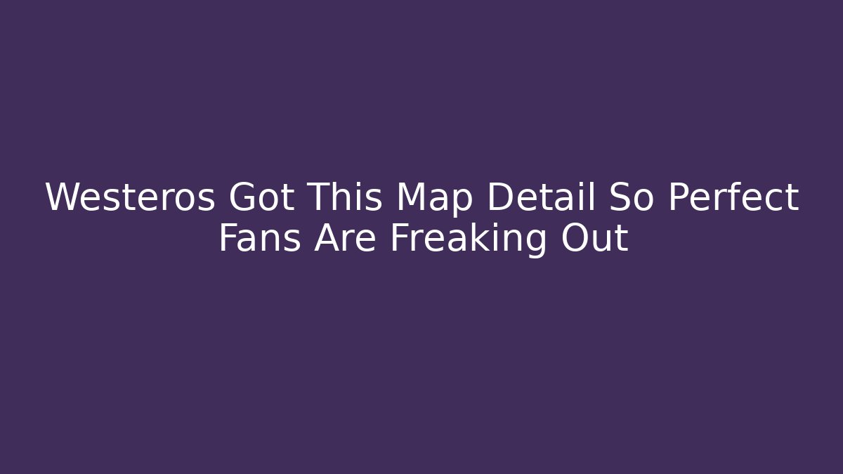Westeros Got This Map Detail So Perfect Fans Are Freaking Out