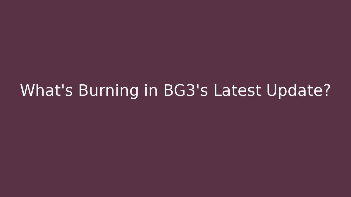 What's Burning in BG3's Latest Update?