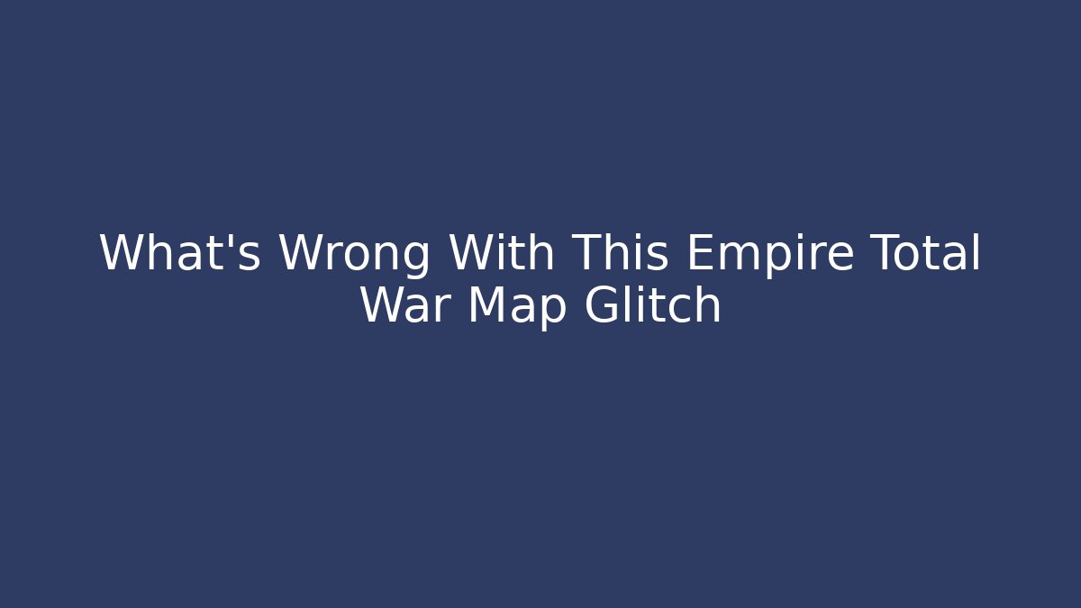 What's Wrong With This Empire Total War Map Glitch