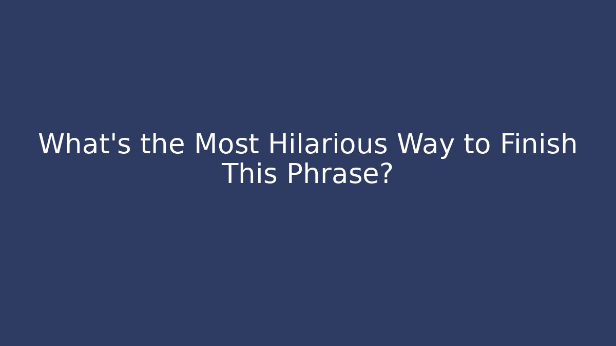 What's the Most Hilarious Way to Finish This Phrase?