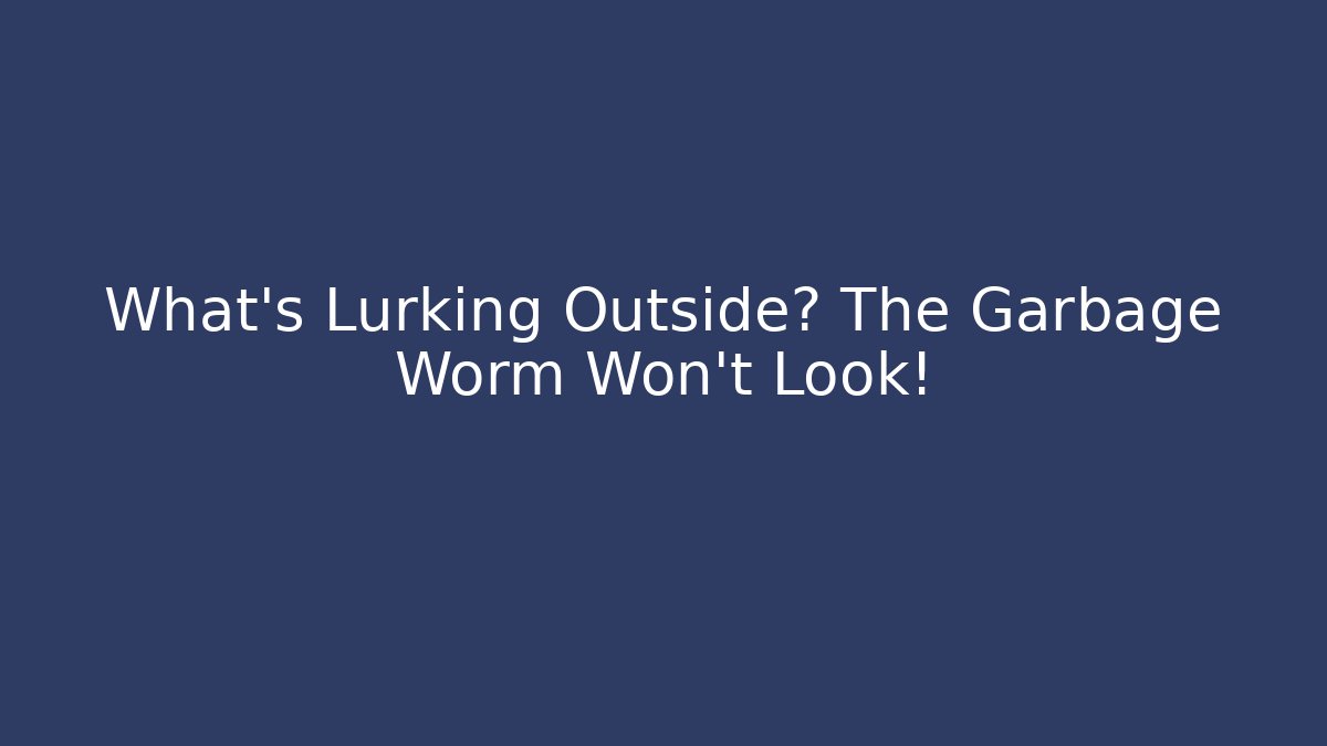 What’s Lurking Outside? The Garbage Worm Won’t Look!