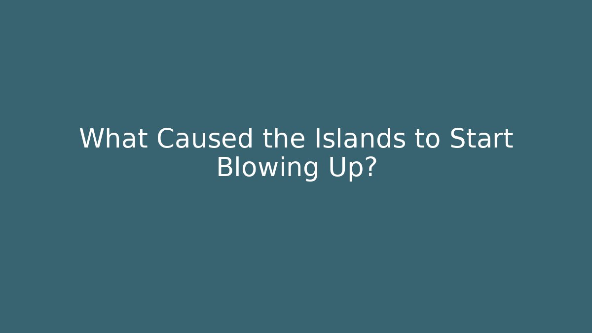 What Caused the Islands to Start Blowing Up?