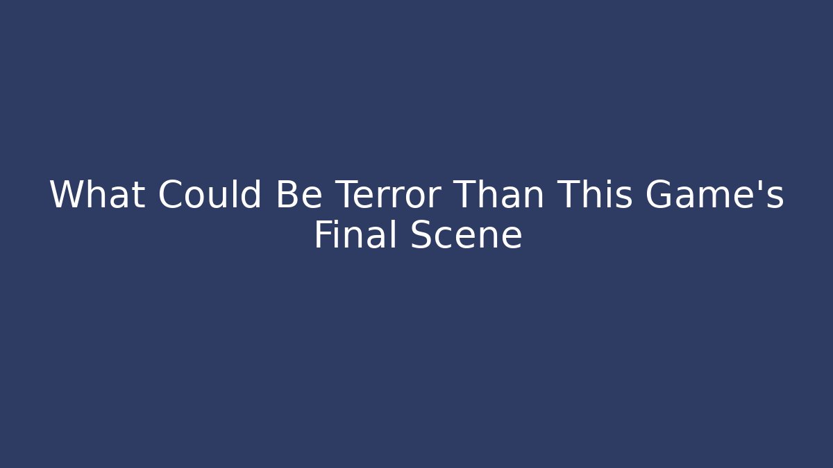 What Could Be Terror Than This Game's Final Scene
