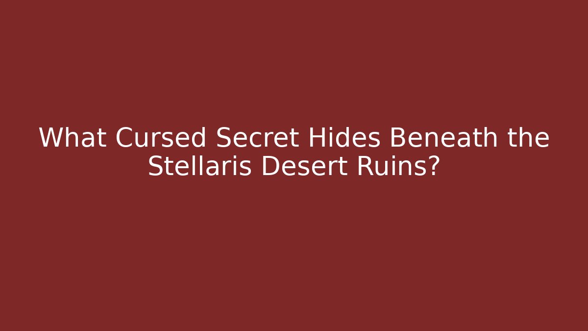 What Cursed Secret Hides Beneath the Stellaris Desert Ruins?
