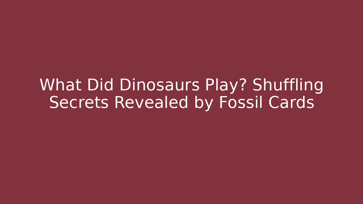 What Did Dinosaurs Play? Shuffling Secrets Revealed by Fossil Cards