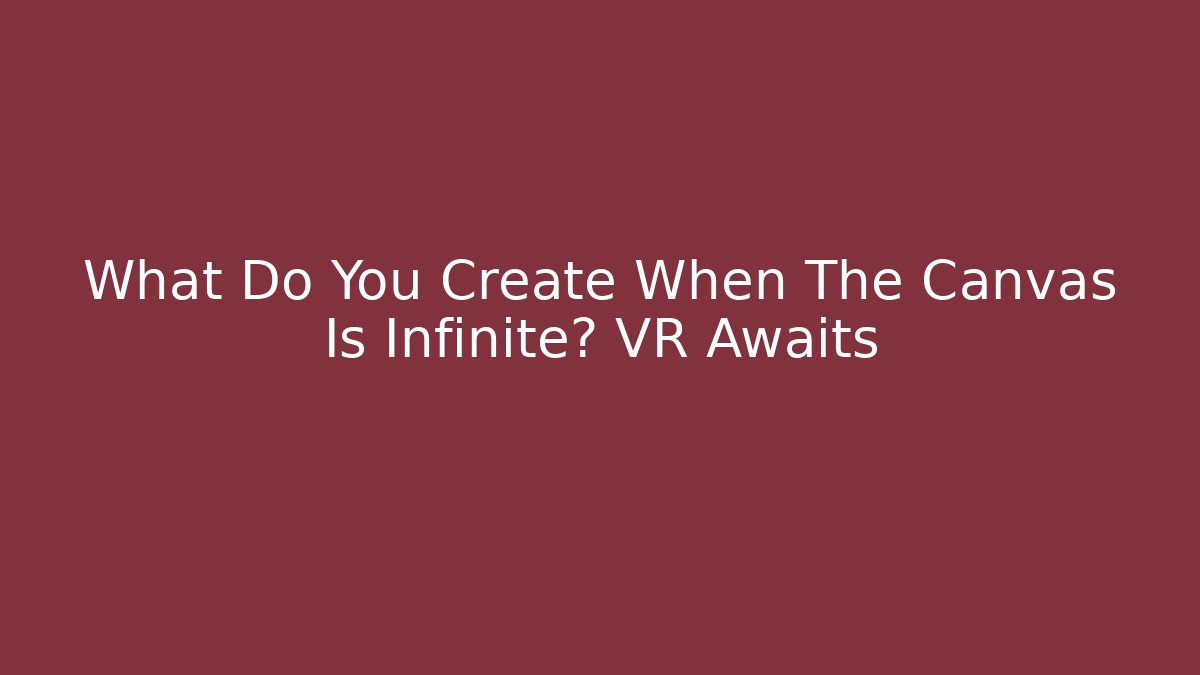 What Do You Create When The Canvas Is Infinite? VR Awaits