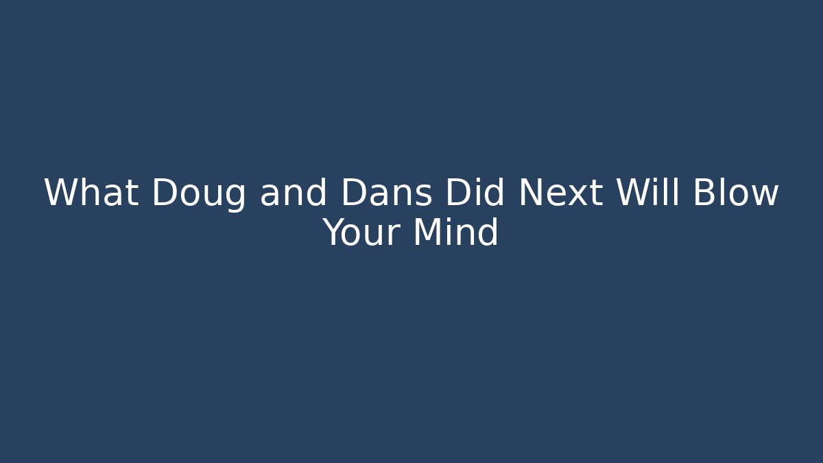 What Doug and Dans Did Next Will Blow Your Mind