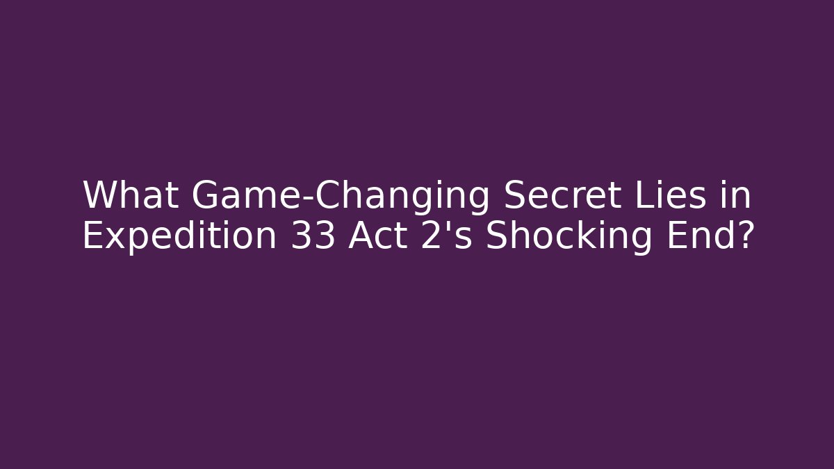 What Game-Changing Secret Lies in Expedition 33 Act 2's Shocking End?